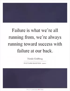 Failure is what we’re all running from, we’re always running toward success with failure at our back Picture Quote #1