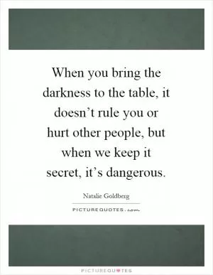 When you bring the darkness to the table, it doesn’t rule you or hurt other people, but when we keep it secret, it’s dangerous Picture Quote #1