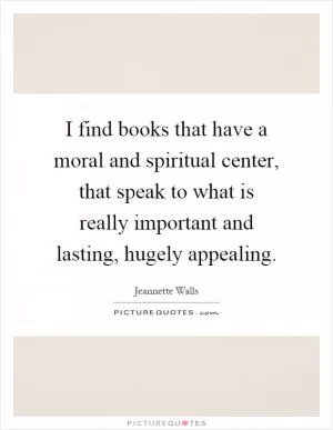 I find books that have a moral and spiritual center, that speak to what is really important and lasting, hugely appealing Picture Quote #1