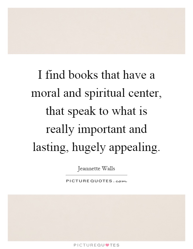 I find books that have a moral and spiritual center, that speak to what is really important and lasting, hugely appealing Picture Quote #1