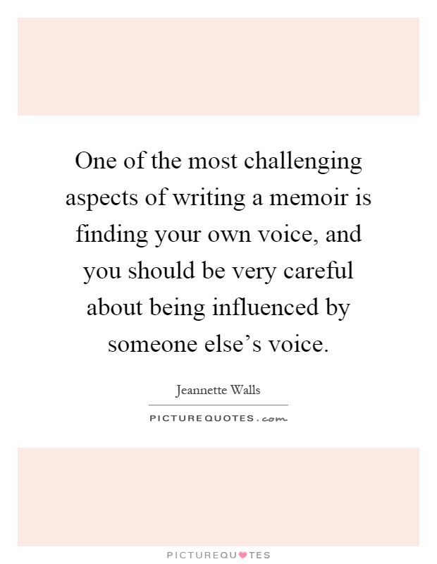 One of the most challenging aspects of writing a memoir is finding your own voice, and you should be very careful about being influenced by someone else's voice Picture Quote #1