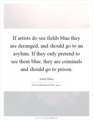 If artists do see fields blue they are deranged, and should go to an asylum. If they only pretend to see them blue, they are criminals and should go to prison Picture Quote #1