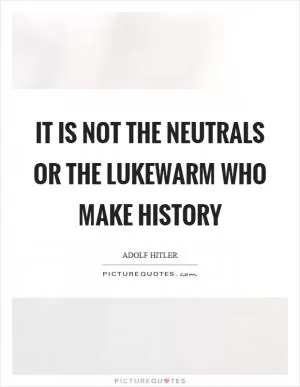 It is not the neutrals or the lukewarm who make history Picture Quote #1