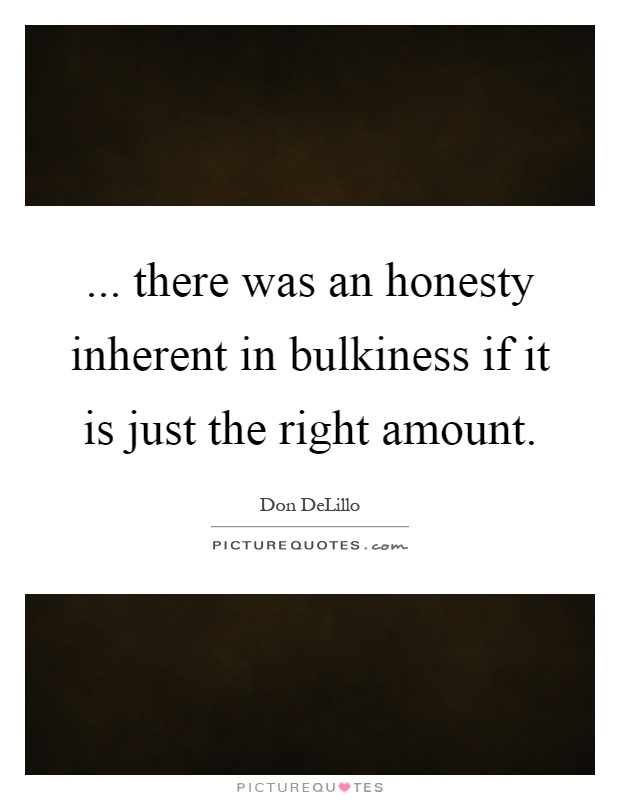 ... there was an honesty inherent in bulkiness if it is just the right amount Picture Quote #1