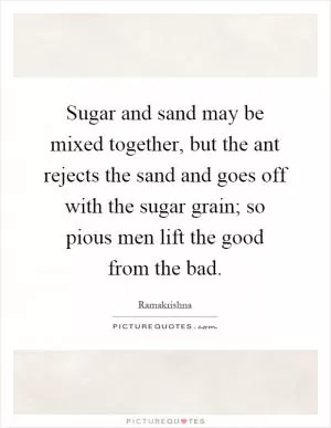 Sugar and sand may be mixed together, but the ant rejects the sand and goes off with the sugar grain; so pious men lift the good from the bad Picture Quote #1