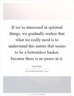 If we’re interested in spiritual things, we gradually realize that what we really need is to understand this nature that seems to be a bottomless basket, because there is no peace in it Picture Quote #1