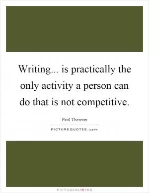 Writing... is practically the only activity a person can do that is not competitive Picture Quote #1