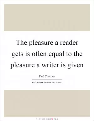 The pleasure a reader gets is often equal to the pleasure a writer is given Picture Quote #1