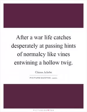 After a war life catches desperately at passing hints of normalcy like vines entwining a hollow twig Picture Quote #1