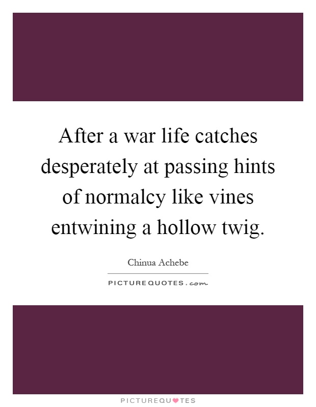 After a war life catches desperately at passing hints of normalcy like vines entwining a hollow twig Picture Quote #1