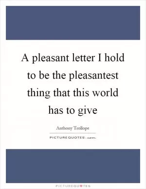 A pleasant letter I hold to be the pleasantest thing that this world has to give Picture Quote #1