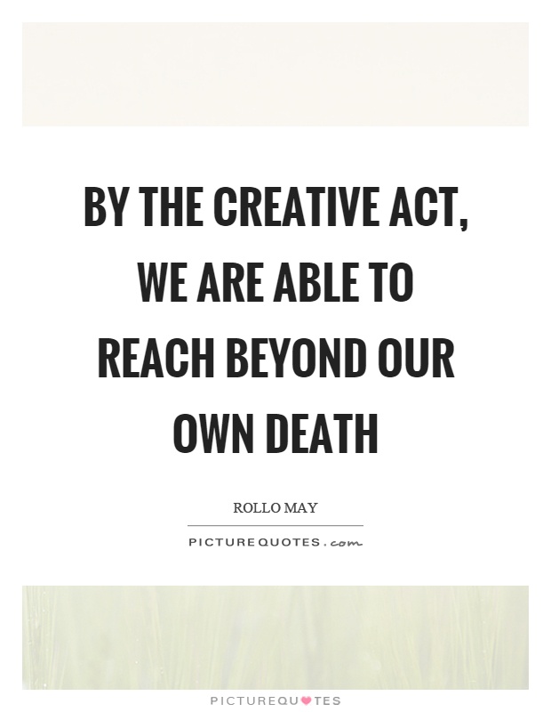 By the creative act, we are able to reach beyond our own death Picture Quote #1