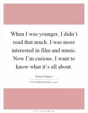 When I was younger, I didn’t read that much. I was more interested in film and music. Now I’m curious. I want to know what it’s all about Picture Quote #1