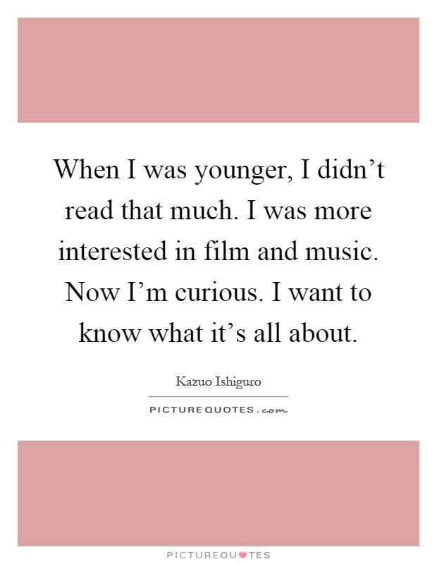 When I was younger, I didn't read that much. I was more interested in film and music. Now I'm curious. I want to know what it's all about Picture Quote #1