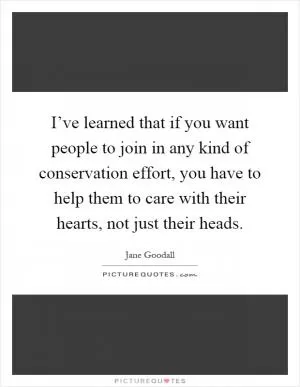 I’ve learned that if you want people to join in any kind of conservation effort, you have to help them to care with their hearts, not just their heads Picture Quote #1