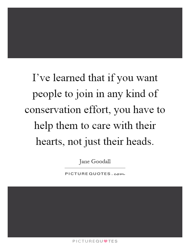 I've learned that if you want people to join in any kind of conservation effort, you have to help them to care with their hearts, not just their heads Picture Quote #1