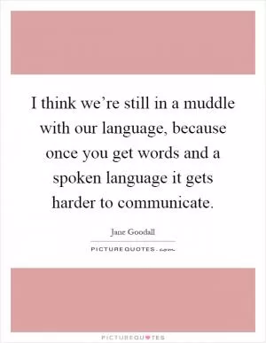 I think we’re still in a muddle with our language, because once you get words and a spoken language it gets harder to communicate Picture Quote #1
