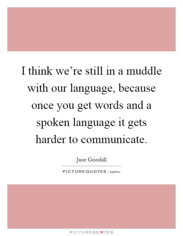 I think we're still in a muddle with our language, because once you get words and a spoken language it gets harder to communicate Picture Quote #1