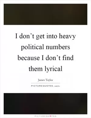 I don’t get into heavy political numbers because I don’t find them lyrical Picture Quote #1