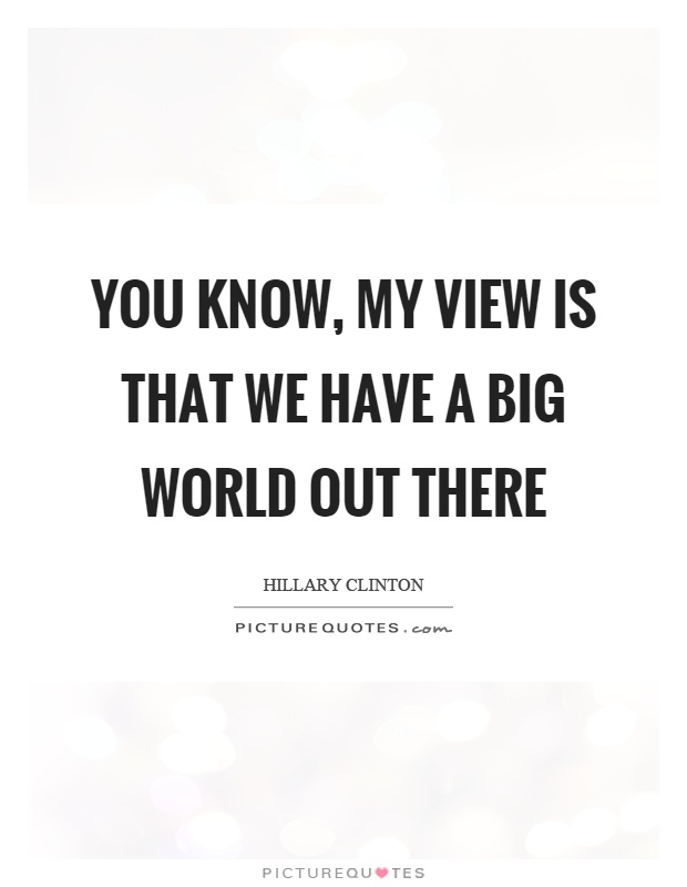 You know, my view is that we have a big world out there Picture Quote #1