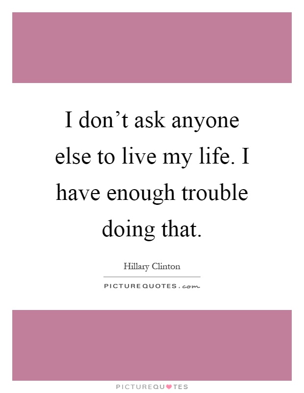 I don't ask anyone else to live my life. I have enough trouble doing that Picture Quote #1