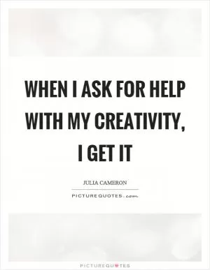 When I ask for help with my creativity, I get it Picture Quote #1