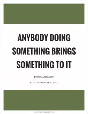 Anybody doing something brings something to it Picture Quote #1
