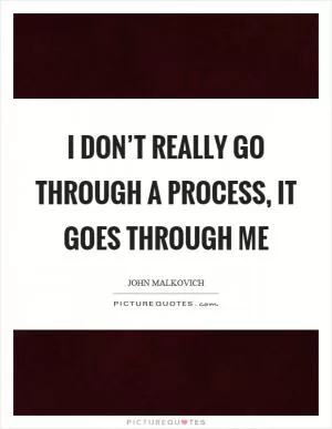 I don’t really go through a process, it goes through me Picture Quote #1