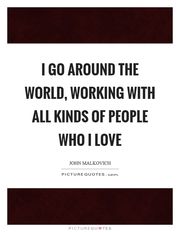 I go around the world, working with all kinds of people who I love Picture Quote #1
