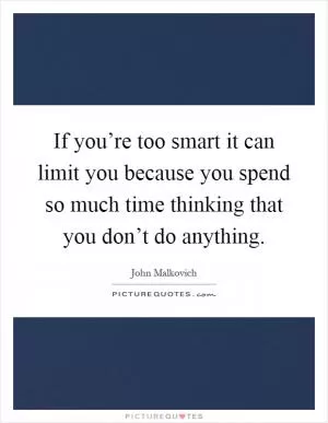If you’re too smart it can limit you because you spend so much time thinking that you don’t do anything Picture Quote #1