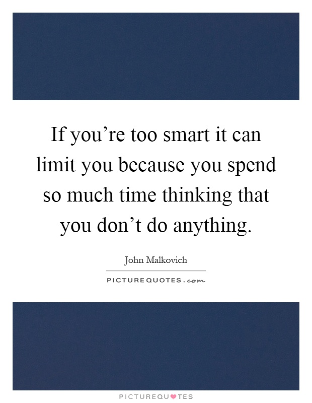 If you're too smart it can limit you because you spend so much time thinking that you don't do anything Picture Quote #1