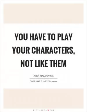 You have to play your characters, not like them Picture Quote #1