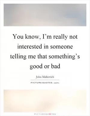 You know, I’m really not interested in someone telling me that something’s good or bad Picture Quote #1