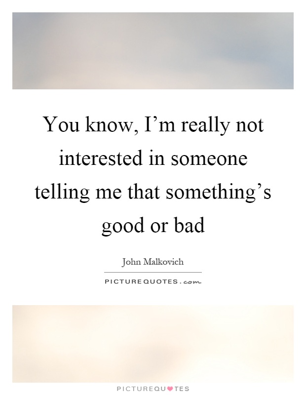 You know, I'm really not interested in someone telling me that something's good or bad Picture Quote #1