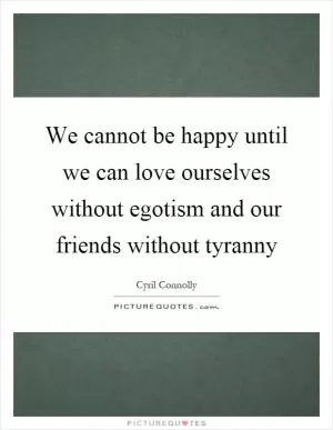 We cannot be happy until we can love ourselves without egotism and our friends without tyranny Picture Quote #1