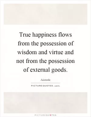 True happiness flows from the possession of wisdom and virtue and not from the possession of external goods Picture Quote #1