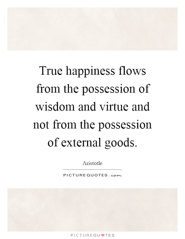 True happiness flows from the possession of wisdom and virtue and not from the possession of external goods Picture Quote #1