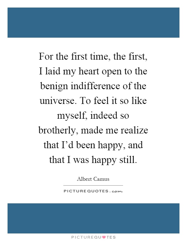 For the first time, the first, I laid my heart open to the benign indifference of the universe. To feel it so like myself, indeed so brotherly, made me realize that I'd been happy, and that I was happy still Picture Quote #1