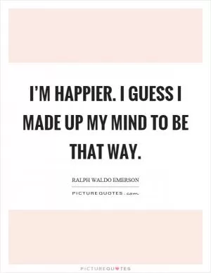 I’m happier. I guess I made up my mind to be that way Picture Quote #1