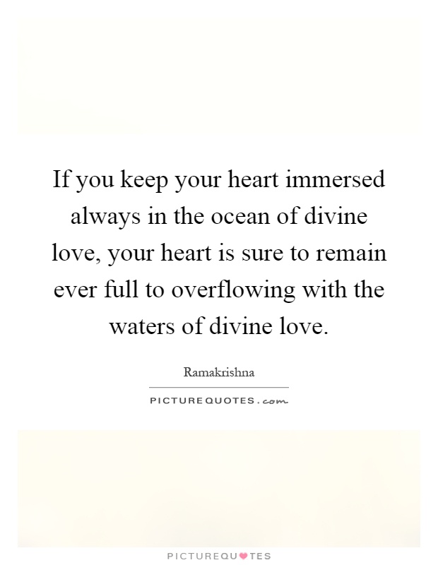 If you keep your heart immersed always in the ocean of divine love, your heart is sure to remain ever full to overflowing with the waters of divine love Picture Quote #1