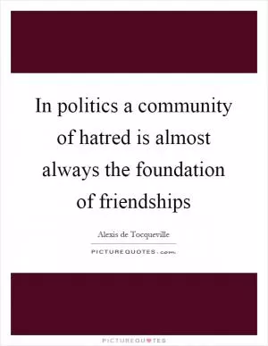 In politics a community of hatred is almost always the foundation of friendships Picture Quote #1