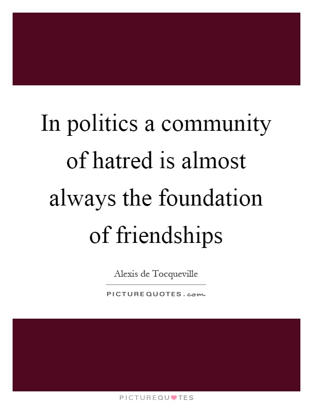 In politics a community of hatred is almost always the foundation of friendships Picture Quote #1