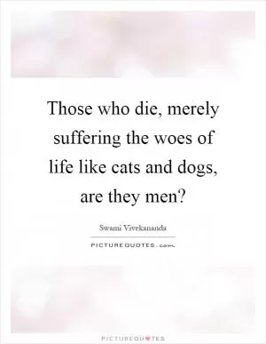 Those who die, merely suffering the woes of life like cats and dogs, are they men? Picture Quote #1