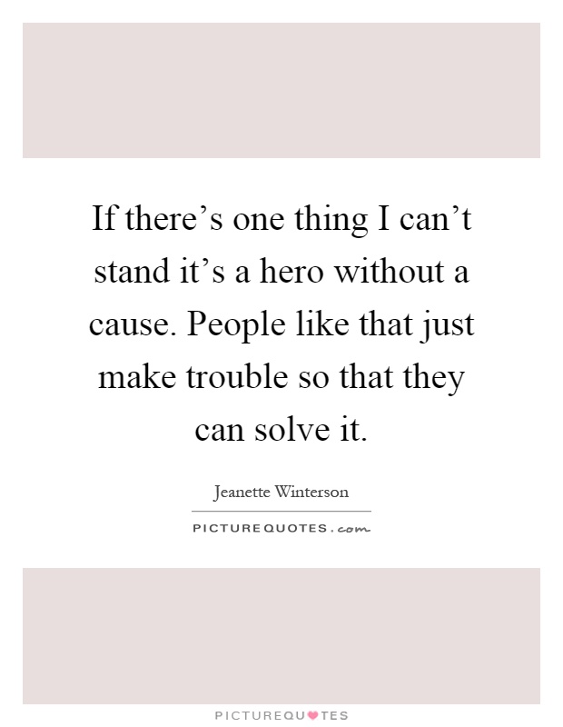 If there's one thing I can't stand it's a hero without a cause. People like that just make trouble so that they can solve it Picture Quote #1