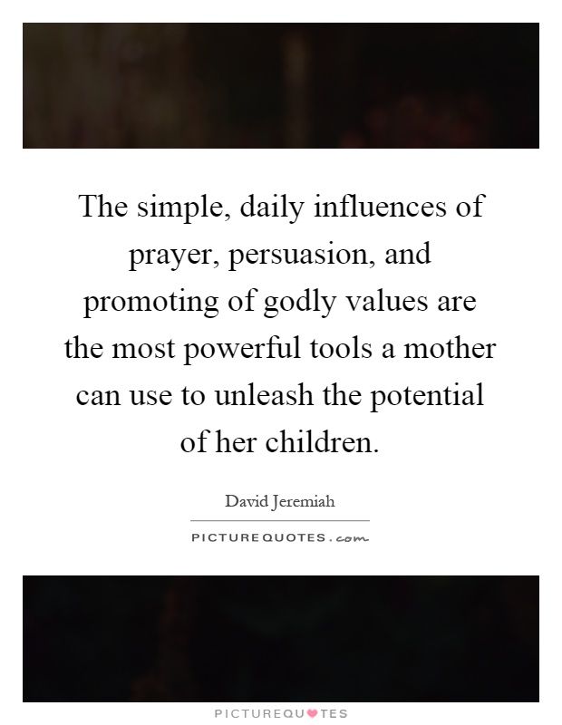 The simple, daily influences of prayer, persuasion, and promoting of godly values are the most powerful tools a mother can use to unleash the potential of her children Picture Quote #1