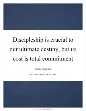 Discipleship is crucial to our ultimate destiny, but its cost is total commitment Picture Quote #1