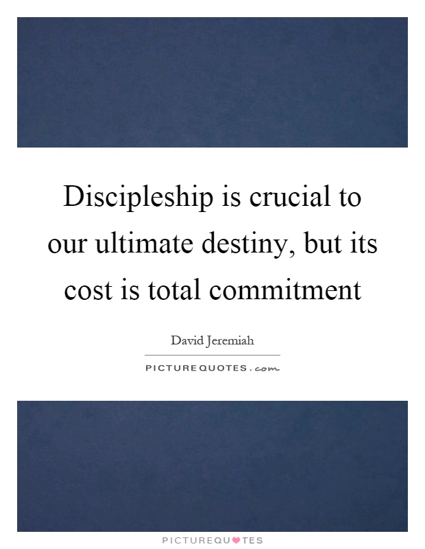 Discipleship is crucial to our ultimate destiny, but its cost is total commitment Picture Quote #1