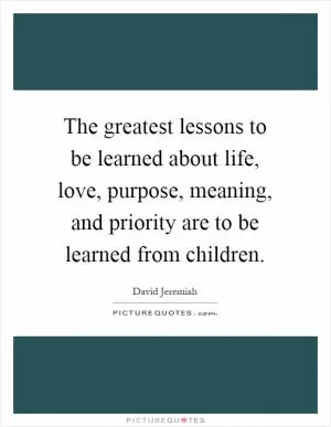 The greatest lessons to be learned about life, love, purpose, meaning, and priority are to be learned from children Picture Quote #1