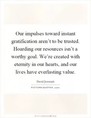 Our impulses toward instant gratification aren’t to be trusted. Hoarding our resources isn’t a worthy goal. We’re created with eternity in our hearts, and our lives have everlasting value Picture Quote #1