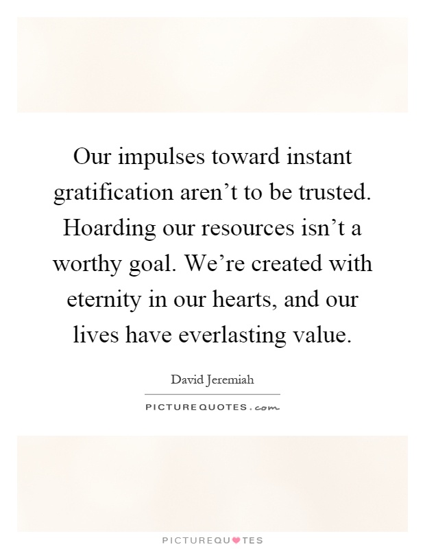 Our impulses toward instant gratification aren't to be trusted. Hoarding our resources isn't a worthy goal. We're created with eternity in our hearts, and our lives have everlasting value Picture Quote #1